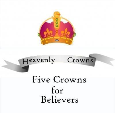 THE FIVE CROWNS FOR BELIEVERS: Heavenly Rewards